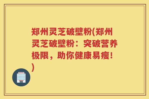 郑州灵芝破壁粉(郑州灵芝破壁粉:突破营养极限,助你健康易瘦!) 郑州灵芝破壁粉(郑州灵芝破壁粉:突破营养极限,助你健康易瘦!)