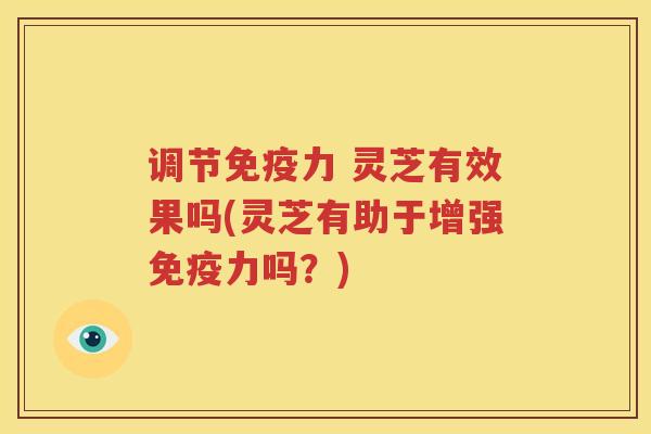 调节免疫力 灵芝有效果吗(灵芝有助于增强免疫力吗？)