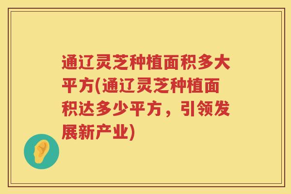 通辽灵芝种植面积多大平方(通辽灵芝种植面积达多少平方，引领发展新产业)