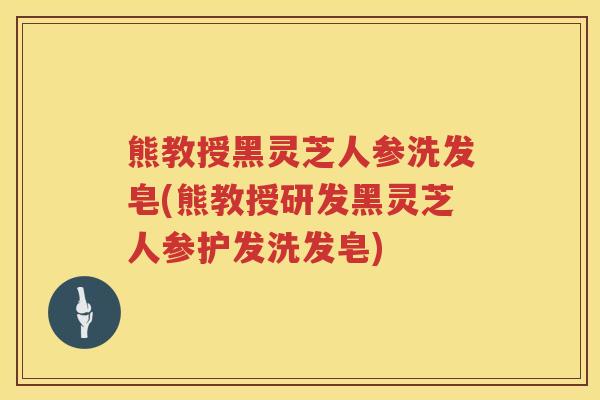 熊教授黑灵芝人参洗发皂(熊教授研发黑灵芝人参护发洗发皂)