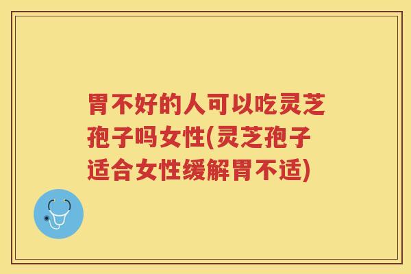 胃不好的人可以吃灵芝孢子吗女性(灵芝孢子适合女性缓解胃不适)