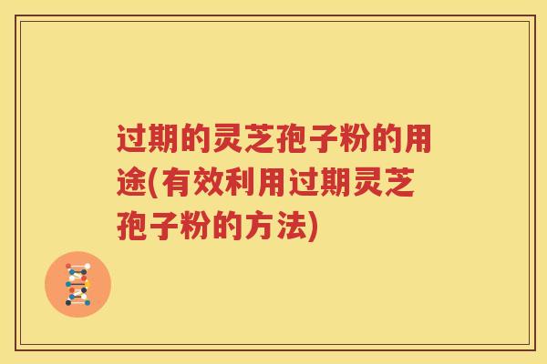 过期的灵芝孢子粉的用途(有效利用过期灵芝孢子粉的方法)