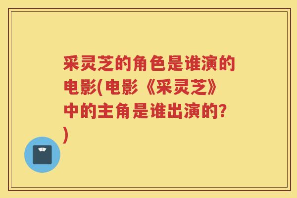 采灵芝的角色是谁演的电影(电影《采灵芝》中的主角是谁出演的？)