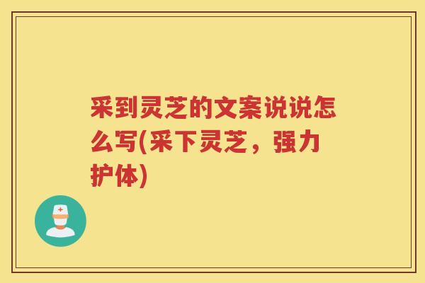 采到灵芝的文案说说怎么写(采下灵芝，强力护体)
