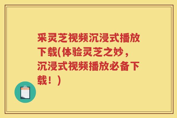 采灵芝视频沉浸式播放下载(体验灵芝之妙,沉浸式视频播放必备下载!) 采灵芝视频沉浸式播放下载(体验灵芝之妙,沉浸式视频播放必备下载!)