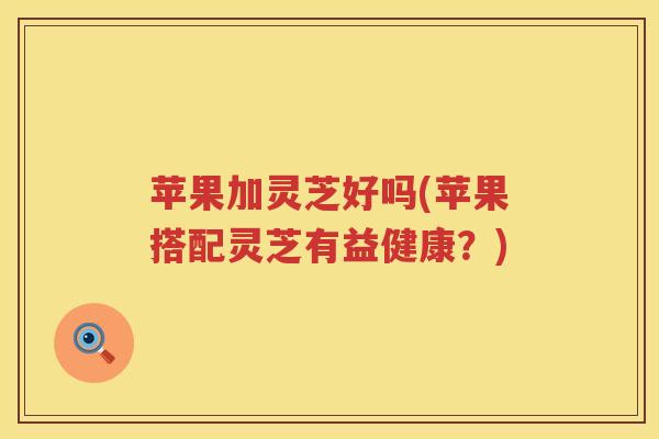 苹果加灵芝好吗(苹果搭配灵芝有益健康？)