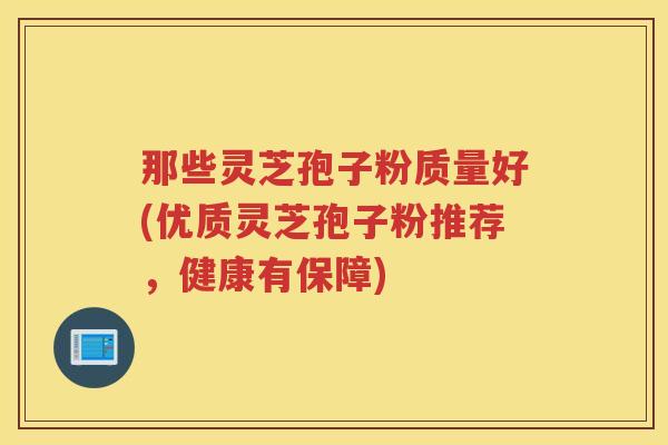 那些灵芝孢子粉质量好(优质灵芝孢子粉推荐，健康有保障)