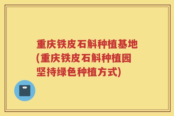 重庆铁皮石斛种植基地(重庆铁皮石斛种植园坚持绿色种植方式)