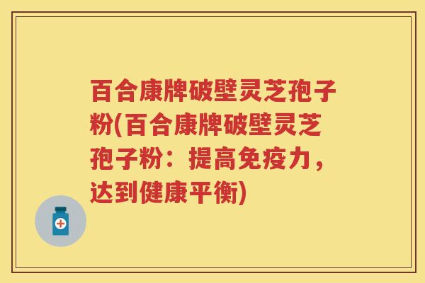 百合康牌破壁灵芝孢子粉(百合康牌破壁灵芝孢子粉：提高免疫力，达到健康平衡)