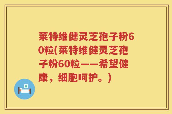 莱特维健灵芝孢子粉60粒(莱特维健灵芝孢子粉60粒——希望健康，细胞呵护。)