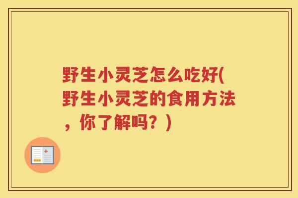 野生小灵芝怎么吃好(野生小灵芝的食用方法，你了解吗？)