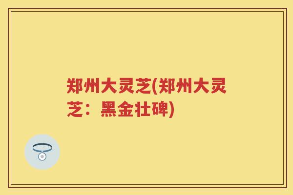 郑州大灵芝(郑州大灵芝：黑金壮碑)