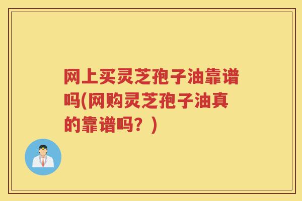 网上买灵芝孢子油靠谱吗(网购灵芝孢子油真的靠谱吗？)