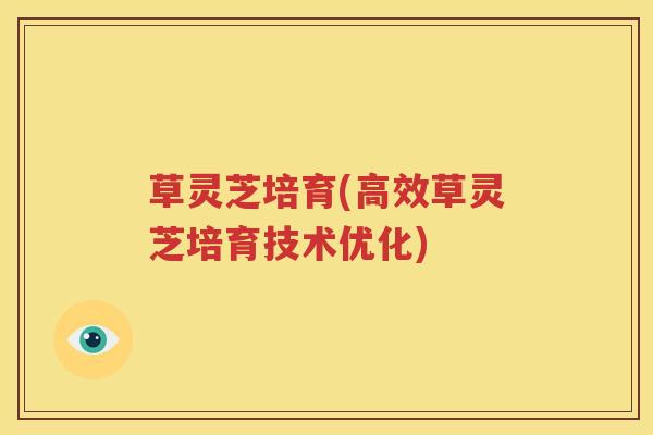 草灵芝培育(高效草灵芝培育技术优化)