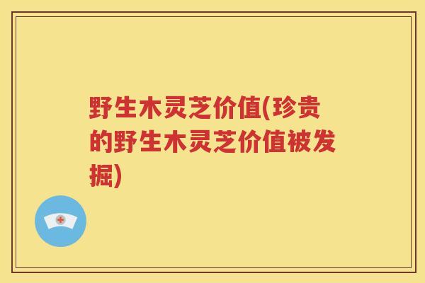 野生木灵芝价值(珍贵的野生木灵芝价值被发掘)