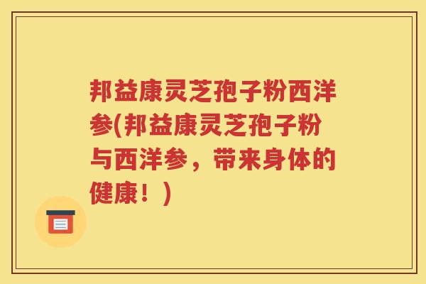 邦益康灵芝孢子粉西洋参(邦益康灵芝孢子粉与西洋参，带来身体的健康！)