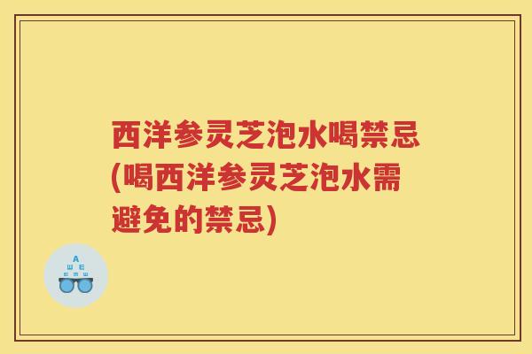 西洋参灵芝泡水喝禁忌(喝西洋参灵芝泡水需避免的禁忌)