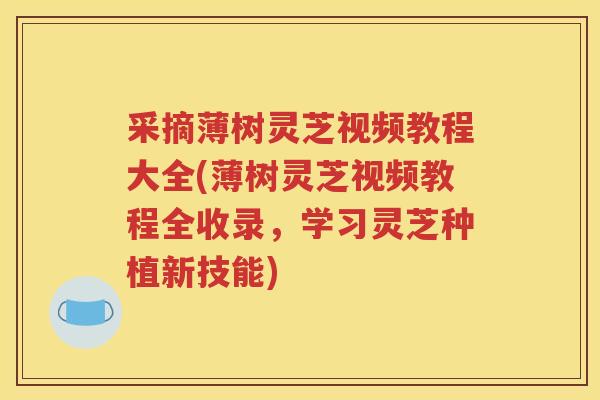 采摘薄树灵芝视频教程大全(薄树灵芝视频教程全收录,学习灵芝种植新技能) 采摘薄树灵芝视频教程大全(薄树灵芝视频教程全收录,学习灵芝种植新技能)