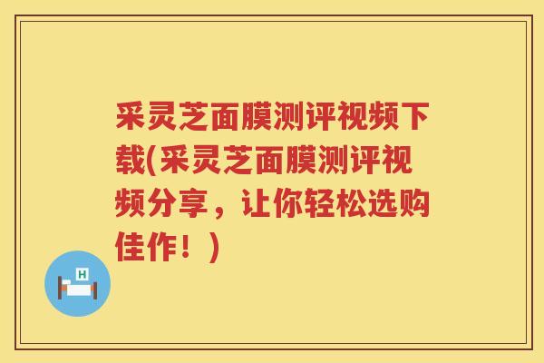 采灵芝面膜测评视频下载(采灵芝面膜测评视频分享,让你轻松选购佳作!) 采灵芝面膜测评视频下载(采灵芝面膜测评视频分享,让你轻松选购佳作!)