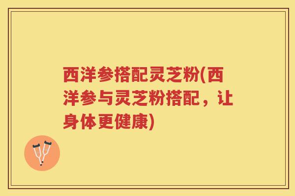 西洋参搭配灵芝粉(西洋参与灵芝粉搭配，让身体更健康)