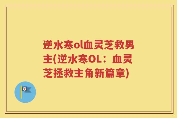 逆水寒ol血灵芝救男主(逆水寒OL：血灵芝拯救主角新篇章)