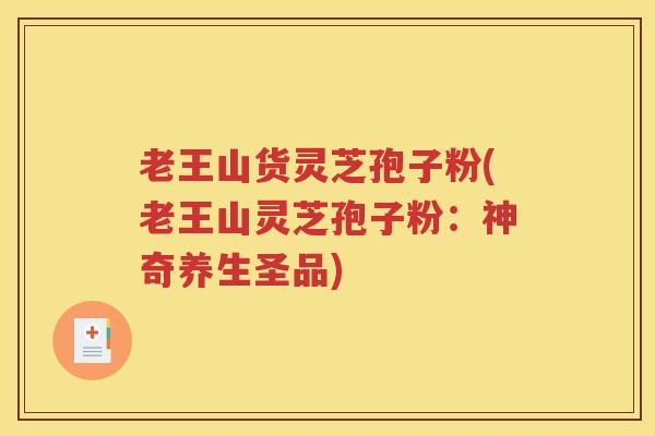 老王山货灵芝孢子粉(老王山灵芝孢子粉：神奇养生圣品)