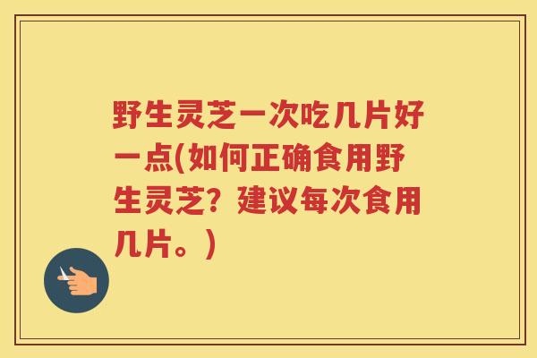 野生灵芝一次吃几片好一点(如何正确食用野生灵芝？建议每次食用几片。)