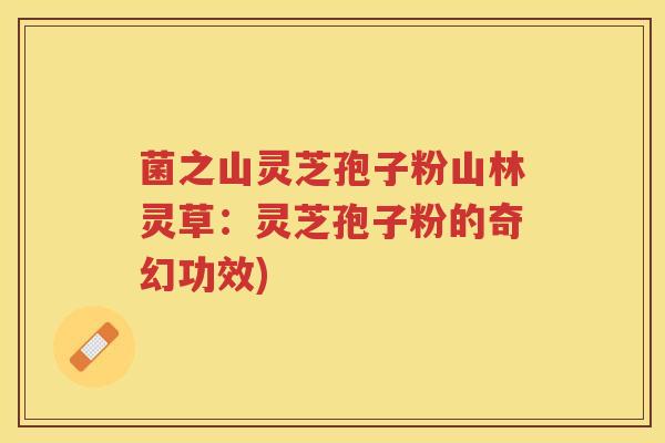 菌之山灵芝孢子粉山林灵草：灵芝孢子粉的奇幻功效)
