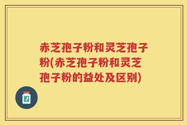赤芝孢子粉和灵芝孢子粉(赤芝孢子粉和灵芝孢子粉的益处及区别)