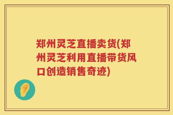 郑州灵芝直播卖货(郑州灵芝利用直播带货风口创造销售奇迹)