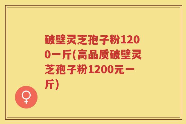 破壁灵芝孢子粉1200一斤(高品质破壁灵芝孢子粉1200元一斤)