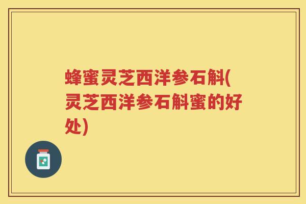 蜂蜜灵芝西洋参石斛(灵芝西洋参石斛蜜的好处)