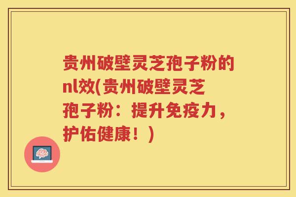 贵州破壁灵芝孢子粉的nl效(贵州破壁灵芝孢子粉：提升免疫力，护佑健康！)