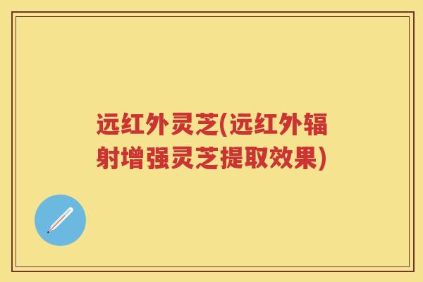 远红外灵芝(远红外辐射增强灵芝提取效果)