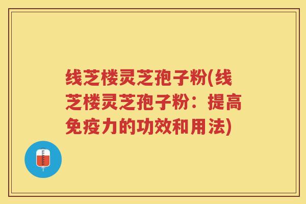 线芝楼灵芝孢子粉(线芝楼灵芝孢子粉:提高免疫力的功效和用法) 线芝楼灵芝孢子粉(线芝楼灵芝孢子粉:提高免疫力的功效和用法)