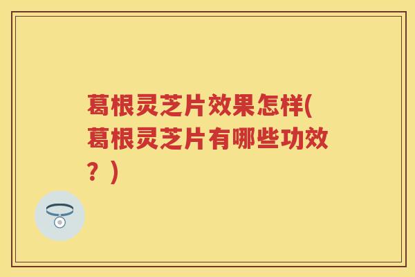 葛根灵芝片效果怎样(葛根灵芝片有哪些功效？)