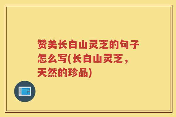 赞美长白山灵芝的句子怎么写(长白山灵芝，天然的珍品)