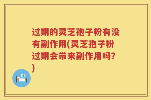过期的灵芝孢子粉有没有副作用(灵芝孢子粉过期会带来副作用吗？)