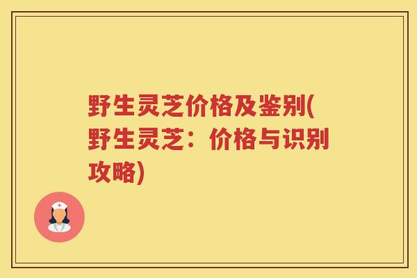 野生灵芝价格及鉴别(野生灵芝：价格与识别攻略)