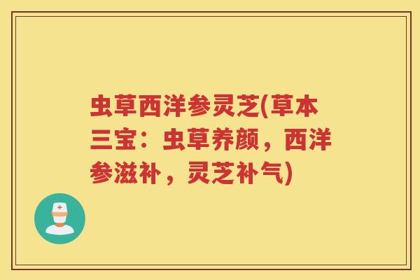 虫草西洋参灵芝(草本三宝：虫草养颜，西洋参滋补，灵芝补气)