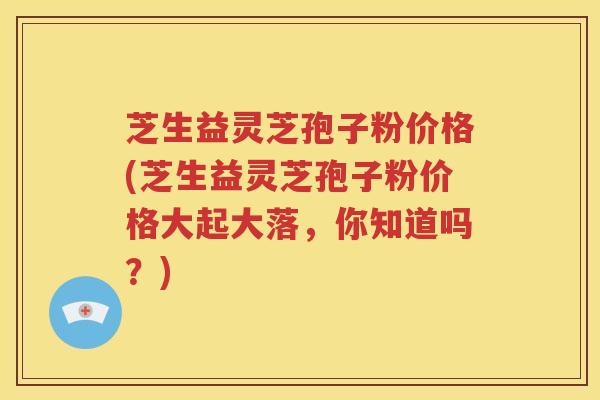 芝生益灵芝孢子粉价格(芝生益灵芝孢子粉价格大起大落，你知道吗？)