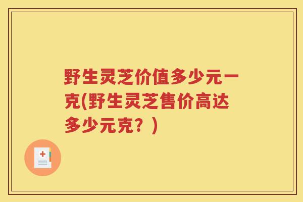 野生灵芝价值多少元一克(野生灵芝售价高达多少元克？)