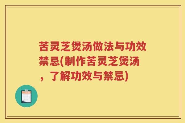 苦灵芝煲汤做法与功效禁忌(制作苦灵芝煲汤,了解功效与禁忌) 苦灵芝煲汤做法与功效禁忌(制作苦灵芝煲汤,了解功效与禁忌)
