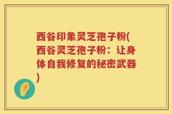 西谷印象灵芝孢子粉(西谷灵芝孢子粉：让身体自我修复的秘密武器)
