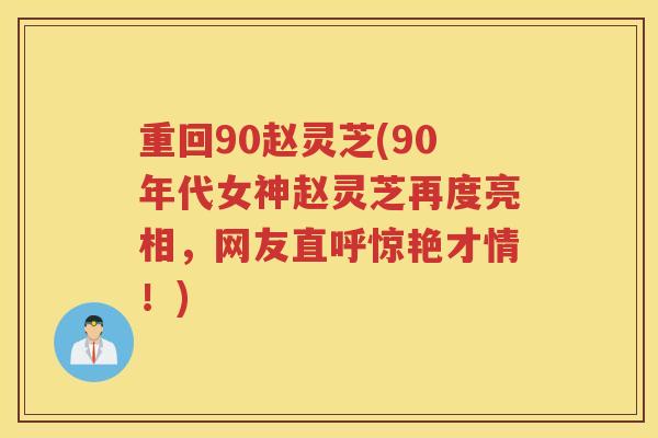 重回90赵灵芝(90年代女神赵灵芝再度亮相，网友直呼惊艳才情！)