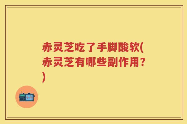 赤灵芝吃了手脚酸软(赤灵芝有哪些副作用？)