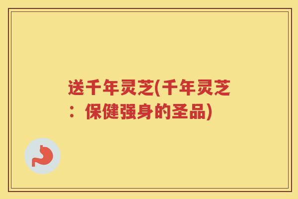 送千年灵芝(千年灵芝：保健强身的圣品)