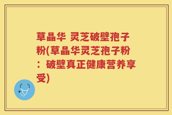 草晶华 灵芝破壁孢子粉(草晶华灵芝孢子粉：破壁真正健康营养享受)