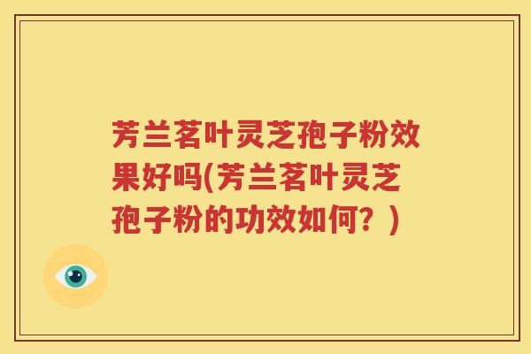 芳兰茗叶灵芝孢子粉效果好吗(芳兰茗叶灵芝孢子粉的功效如何？)