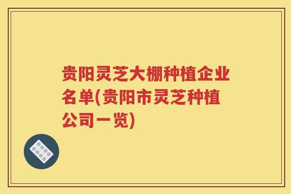 贵阳灵芝大棚种植企业名单(贵阳市灵芝种植公司一览)